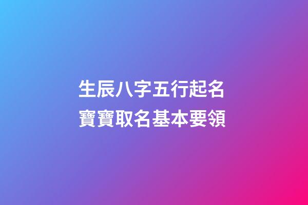生辰八字五行起名 寶寶取名基本要領